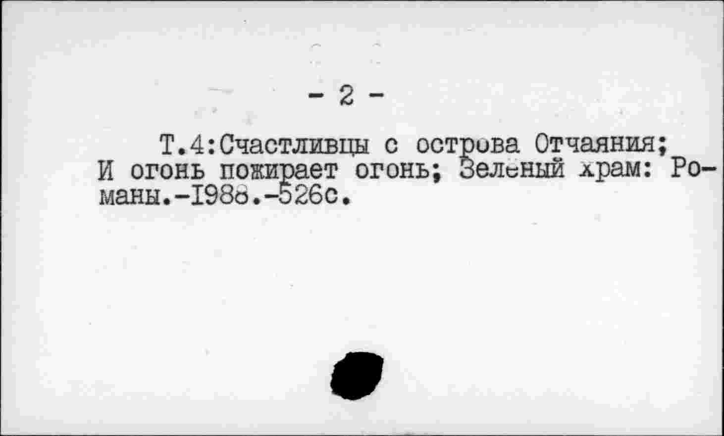 ﻿- 2 -
Т.4:Счастливцы с острова Отчаяния;
И огонь пожирает огонь; Зеленый драм: Романы .-198о.-о26с.